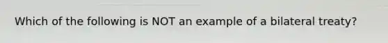 Which of the following is NOT an example of a bilateral treaty?