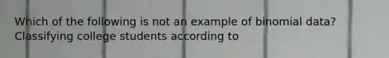 Which of the following is not an example of binomial data? Classifying college students according to