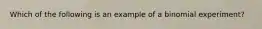 Which of the following is an example of a binomial experiment?