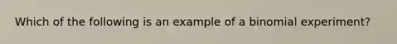 Which of the following is an example of a binomial experiment?