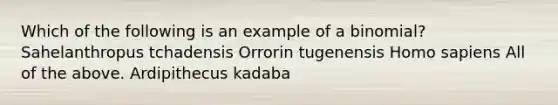 Which of the following is an example of a binomial? Sahelanthropus tchadensis Orrorin tugenensis Homo sapiens All of the above. Ardipithecus kadaba