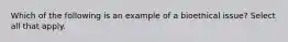 Which of the following is an example of a bioethical issue? Select all that apply.