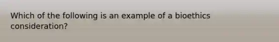 Which of the following is an example of a bioethics consideration?