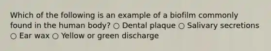 Which of the following is an example of a biofilm commonly found in the human body? ○ Dental plaque ○ Salivary secretions ○ Ear wax ○ Yellow or green discharge