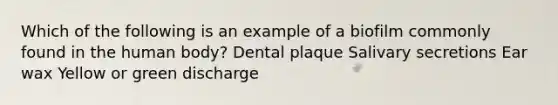 Which of the following is an example of a biofilm commonly found in the human body? Dental plaque Salivary secretions Ear wax Yellow or green discharge