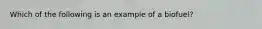 Which of the following is an example of a biofuel?