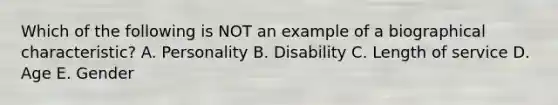 Which of the following is NOT an example of a biographical​ characteristic? A. Personality B. Disability C. Length of service D. Age E. Gender