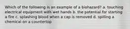 Which of the following is an example of a biohazard? a. touching electrical equipment with wet hands b. the potential for starting a fire c. splashing blood when a cap is removed d. spilling a chemical on a countertop