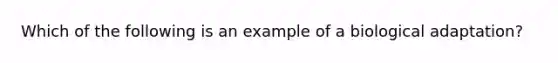 Which of the following is an example of a biological adaptation?