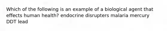 Which of the following is an example of a biological agent that effects human health? endocrine disrupters malaria mercury DDT lead