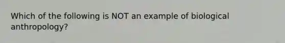 Which of the following is NOT an example of biological anthropology?