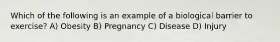 Which of the following is an example of a biological barrier to exercise? A) Obesity B) Pregnancy C) Disease D) Injury