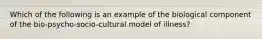 Which of the following is an example of the biological component of the bio-psycho-socio-cultural model of illness?