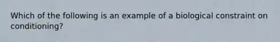 Which of the following is an example of a biological constraint on conditioning?