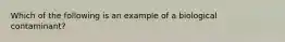 Which of the following is an example of a biological contaminant?