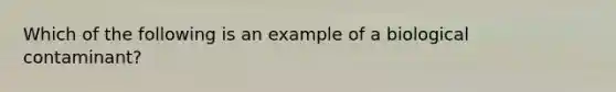 Which of the following is an example of a biological contaminant?