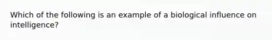 Which of the following is an example of a biological influence on intelligence?