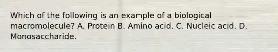 Which of the following is an example of a biological macromolecule? A. Protein B. Amino acid. C. Nucleic acid. D. Monosaccharide.