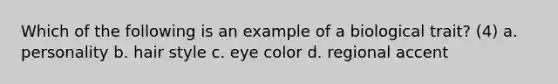 Which of the following is an example of a biological trait? (4) a. personality b. hair style c. eye color d. regional accent