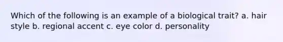 Which of the following is an example of a biological trait? a. hair style b. regional accent c. eye color d. personality