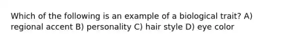 Which of the following is an example of a biological trait? A) regional accent B) personality C) hair style D) eye color