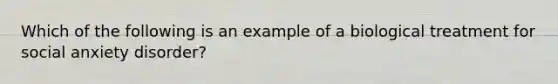 Which of the following is an example of a biological treatment for social anxiety disorder?