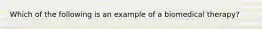 Which of the following is an example of a biomedical therapy?