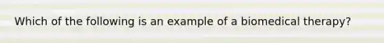 Which of the following is an example of a biomedical therapy?