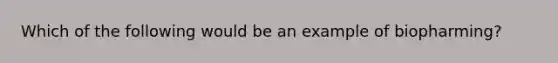 Which of the following would be an example of biopharming?