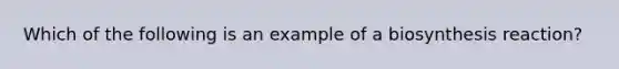 Which of the following is an example of a biosynthesis reaction?