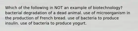 Which of the following in NOT an example of biotechnology? bacterial degradation of a dead animal. use of microorganism in the production of French bread. use of bacteria to produce insulin. use of bacteria to produce yogurt.