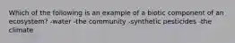 Which of the following is an example of a biotic component of an ecosystem? -water -the community -synthetic pesticides -the climate