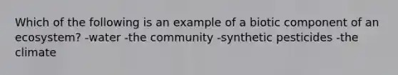 Which of the following is an example of a biotic component of an ecosystem? -water -the community -synthetic pesticides -the climate