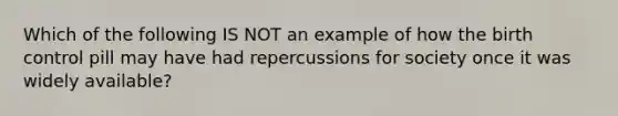 Which of the following IS NOT an example of how the birth control pill may have had repercussions for society once it was widely available?