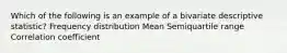 Which of the following is an example of a bivariate descriptive statistic? Frequency distribution Mean Semiquartile range Correlation coefficient