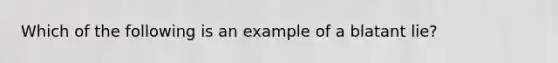 Which of the following is an example of a blatant lie?