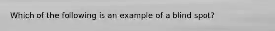 Which of the following is an example of a blind spot?