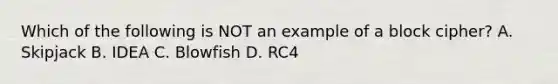 Which of the following is NOT an example of a block cipher? A. Skipjack B. IDEA C. Blowfish D. RC4