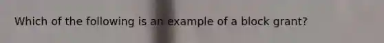 Which of the following is an example of a block grant?