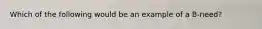 Which of the following would be an example of a B-need?