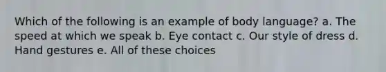 Which of the following is an example of body language? a. The speed at which we speak b. Eye contact c. Our style of dress d. Hand gestures e. All of these choices