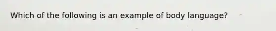 Which of the following is an example of body language?