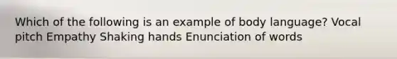 Which of the following is an example of body language? Vocal pitch Empathy Shaking hands Enunciation of words