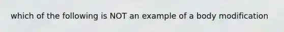 which of the following is NOT an example of a body modification