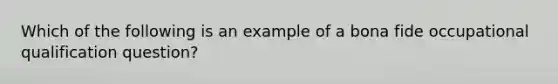 Which of the following is an example of a bona fide occupational qualification question?