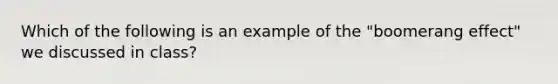 Which of the following is an example of the "boomerang effect" we discussed in class?