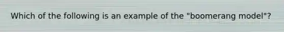 Which of the following is an example of the "boomerang model"?