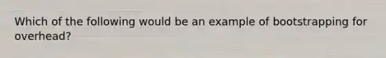 Which of the following would be an example of bootstrapping for overhead?