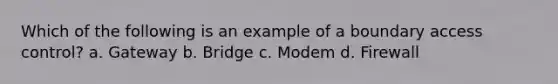 Which of the following is an example of a boundary access control? a. Gateway b. Bridge c. Modem d. Firewall