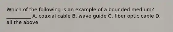 Which of the following is an example of a bounded medium? __________ A. coaxial cable B. wave guide C. fiber optic cable D. all the above